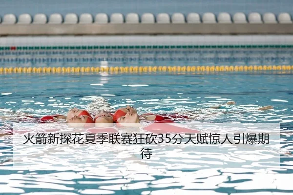 火箭新探花夏季联赛狂砍35分天赋惊人引爆期待
